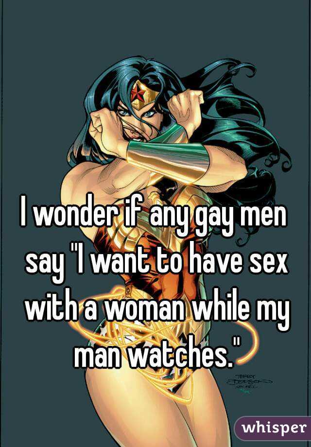 I wonder if any gay men say "I want to have sex with a woman while my man watches."