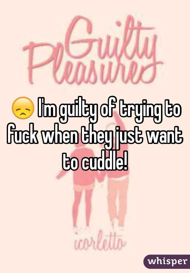 😞 I'm guilty of trying to fuck when they just want to cuddle!
