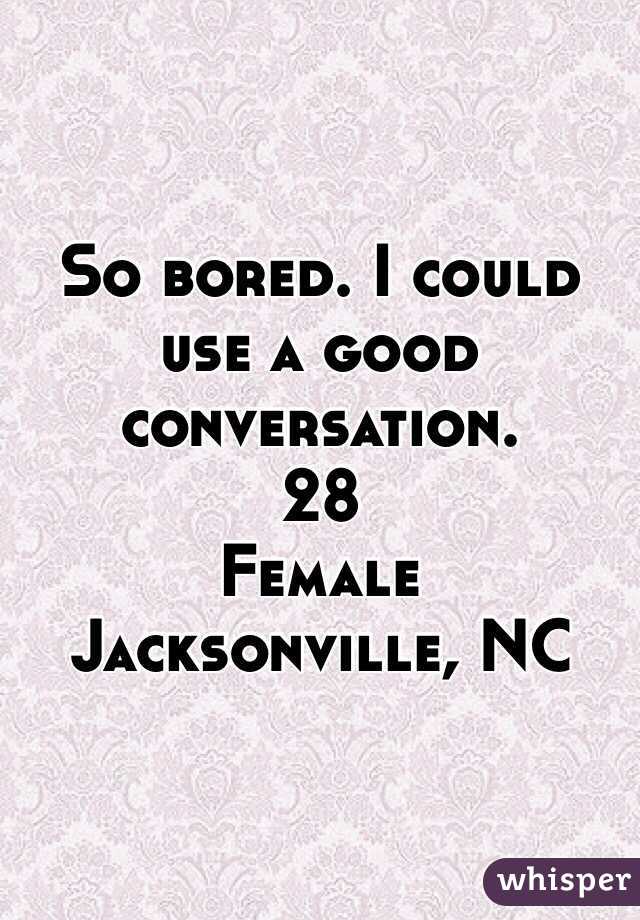 So bored. I could use a good conversation. 
28
Female
Jacksonville, NC