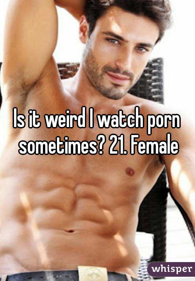 Is it weird I watch porn sometimes? 21. Female