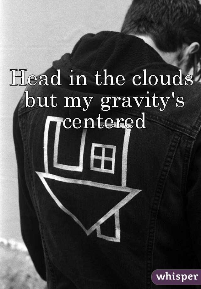 Head in the clouds but my gravity's centered