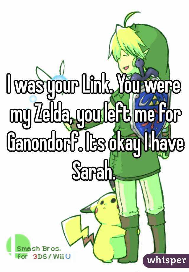 I was your Link. You were my Zelda, you left me for Ganondorf. Its okay I have Sarah. 