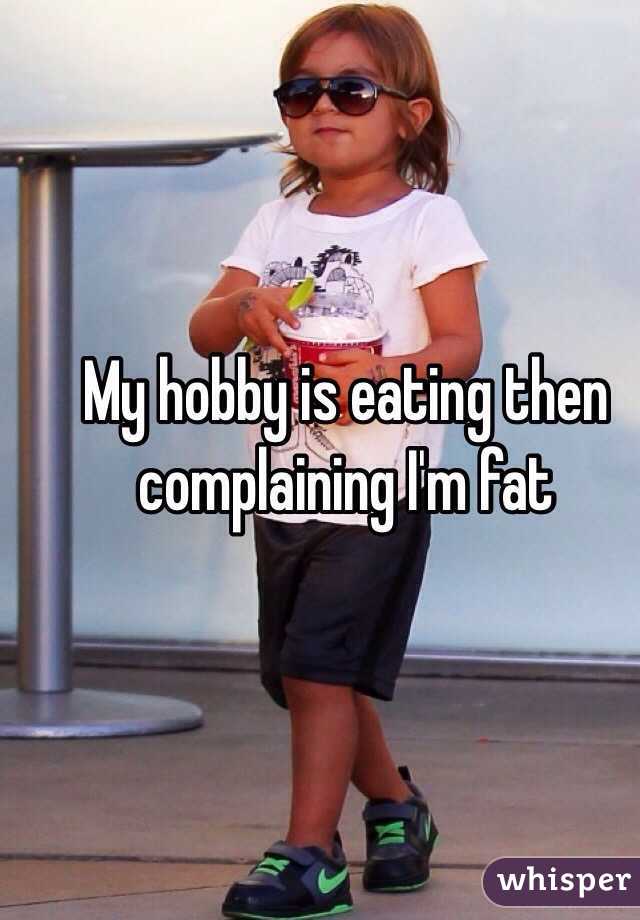 My hobby is eating then complaining I'm fat 