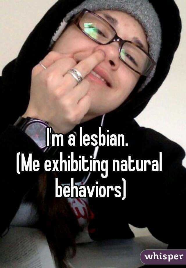 I'm a lesbian. 
(Me exhibiting natural behaviors)