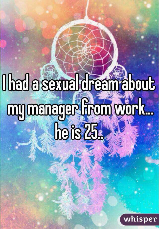 I had a sexual dream about my manager from work... he is 25.. 