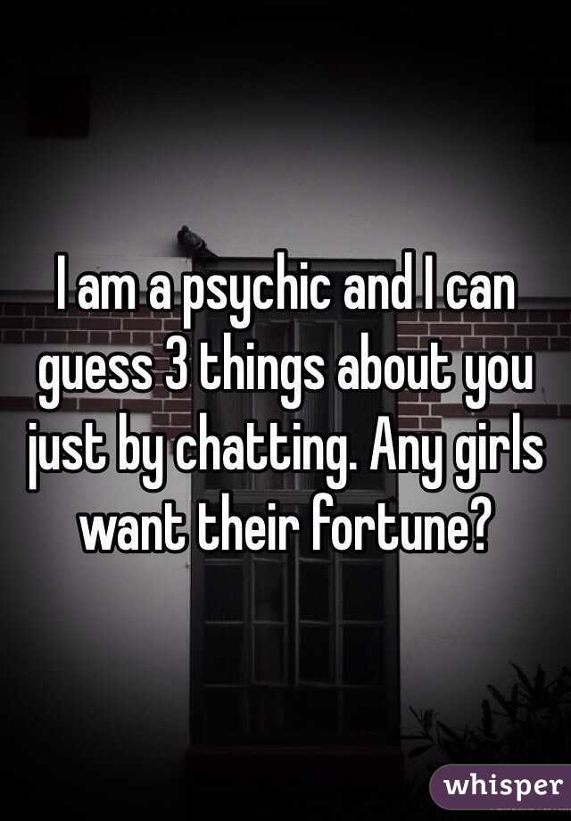 I am a psychic and I can guess 3 things about you just by chatting. Any girls want their fortune?