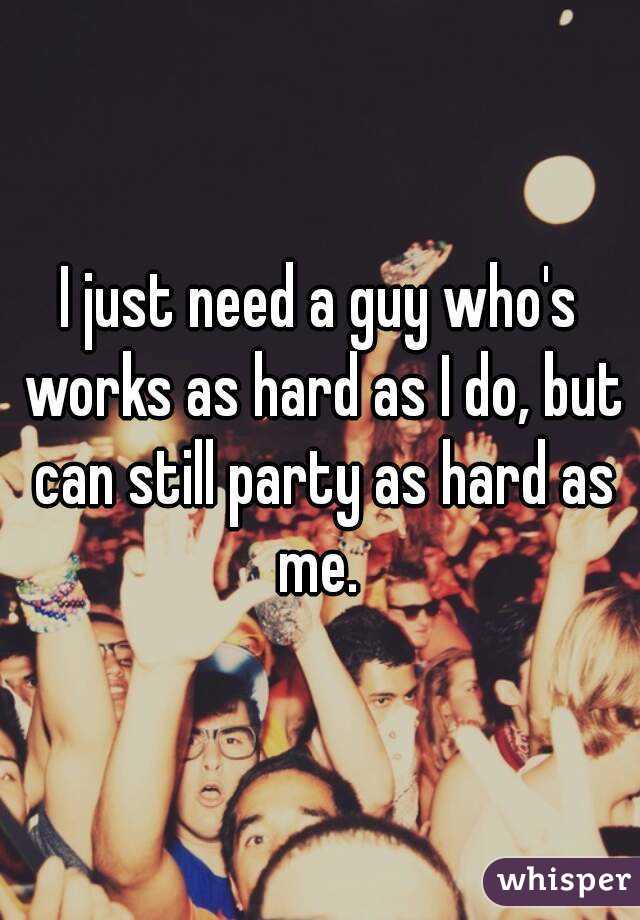 I just need a guy who's works as hard as I do, but can still party as hard as me. 