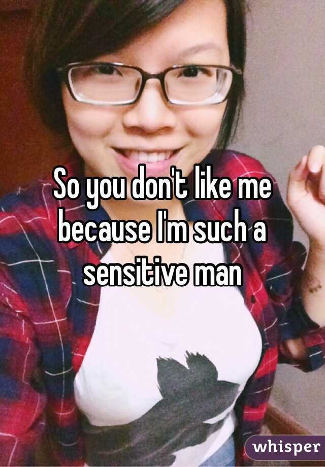So you don't like me because I'm such a sensitive man