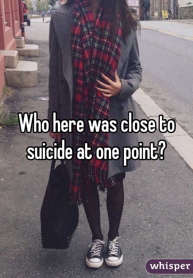 Who here was close to suicide at one point?