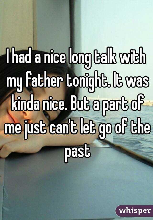 I had a nice long talk with my father tonight. It was kinda nice. But a part of me just can't let go of the past