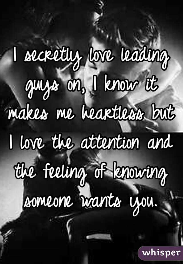 I secretly love leading guys on, I know it makes me heartless but I love the attention and the feeling of knowing someone wants you.
