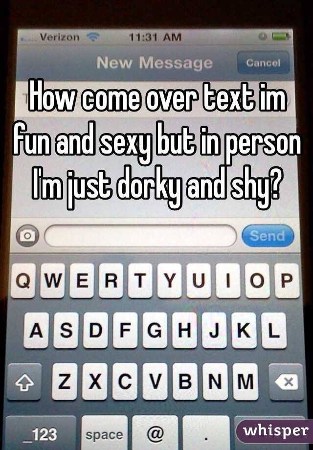 How come over text im fun and sexy but in person I'm just dorky and shy?