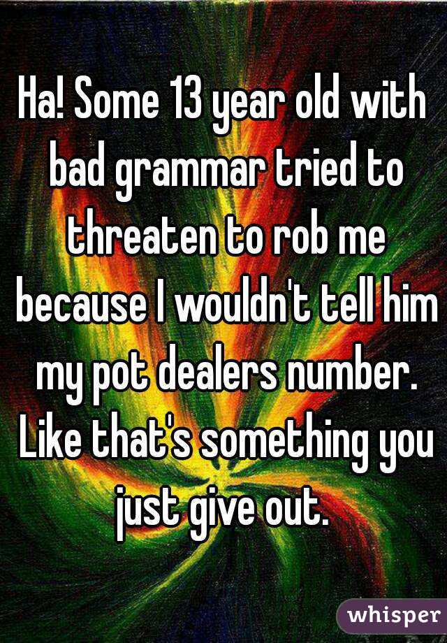 Ha! Some 13 year old with bad grammar tried to threaten to rob me because I wouldn't tell him my pot dealers number. Like that's something you just give out. 