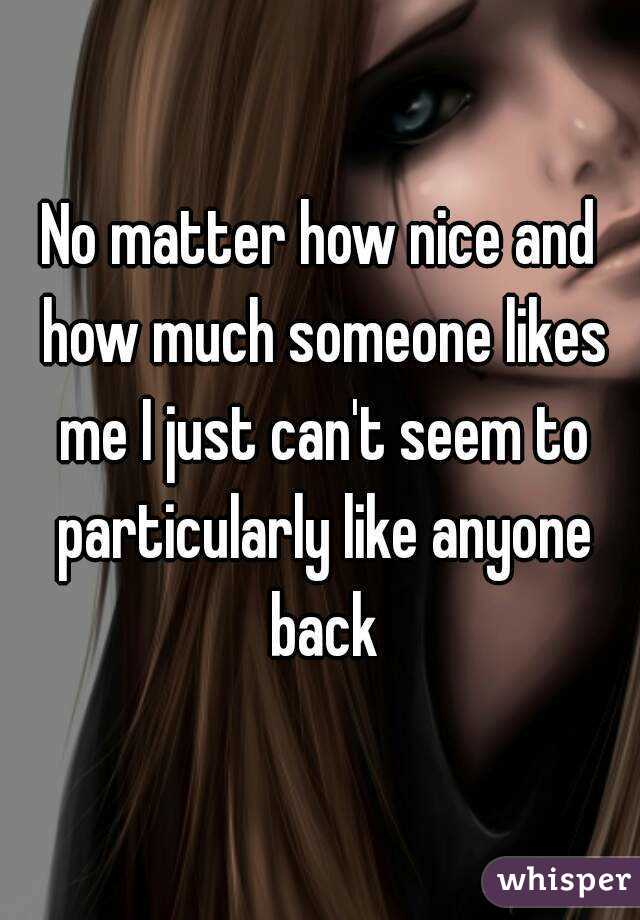 No matter how nice and how much someone likes me I just can't seem to particularly like anyone back