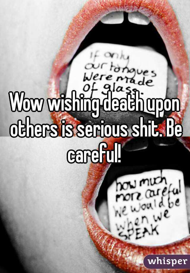 Wow wishing death upon others is serious shit. Be careful! 