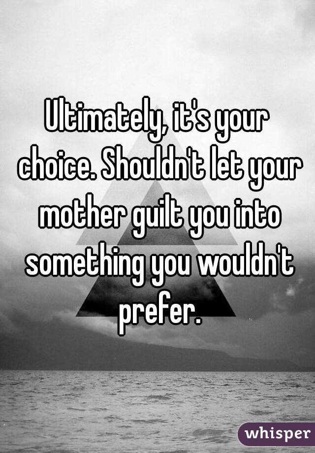 Ultimately, it's your choice. Shouldn't let your mother guilt you into something you wouldn't prefer.
