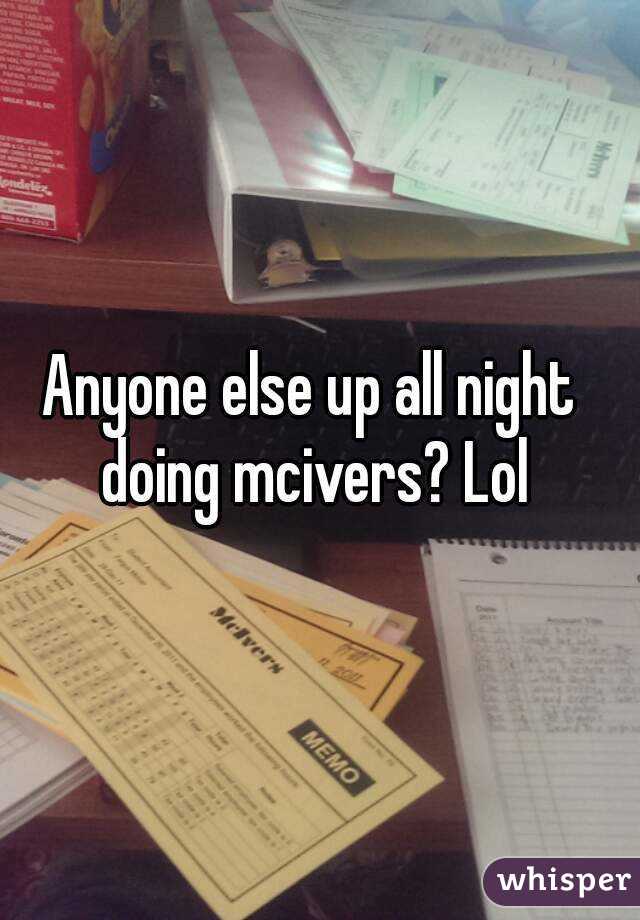 Anyone else up all night doing mcivers? Lol