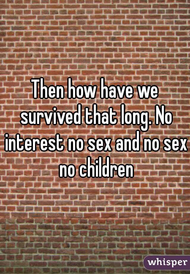 Then how have we survived that long. No interest no sex and no sex no children