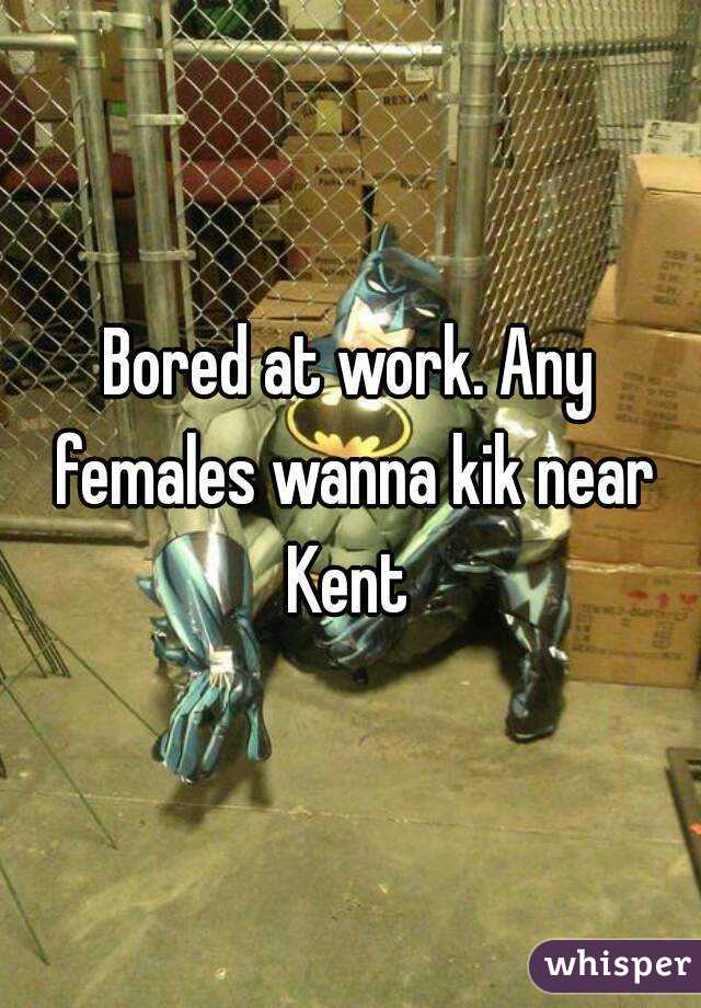 Bored at work. Any females wanna kik near Kent 