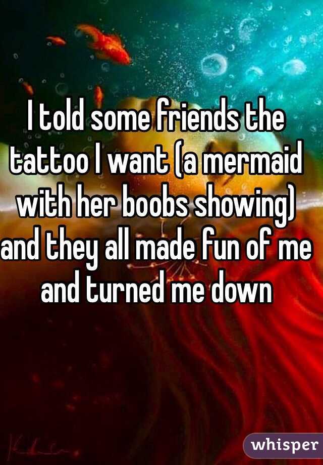 I told some friends the tattoo I want (a mermaid with her boobs showing) and they all made fun of me and turned me down 