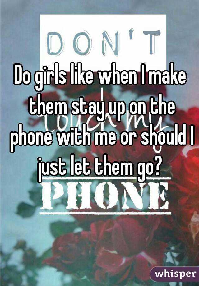 Do girls like when I make them stay up on the phone with me or should I just let them go? 