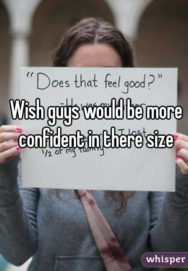 Wish guys would be more confident in there size 