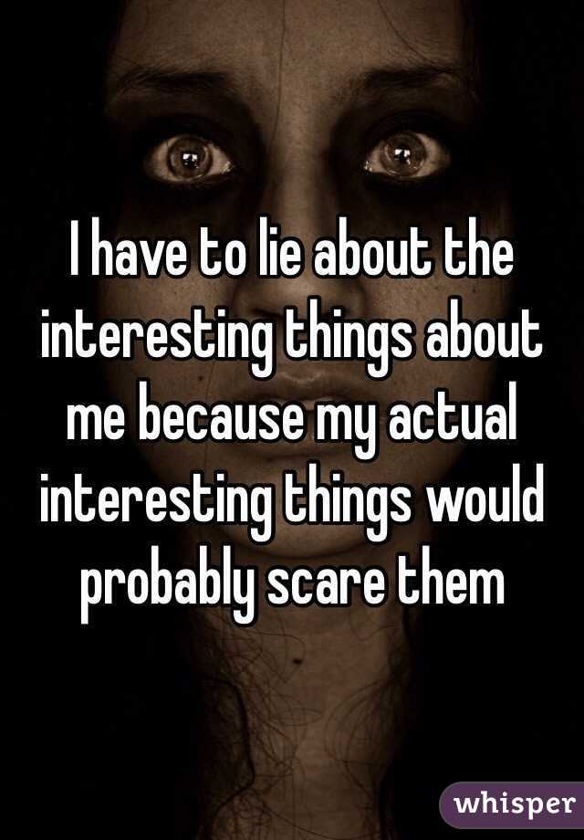 I have to lie about the interesting things about me because my actual interesting things would probably scare them