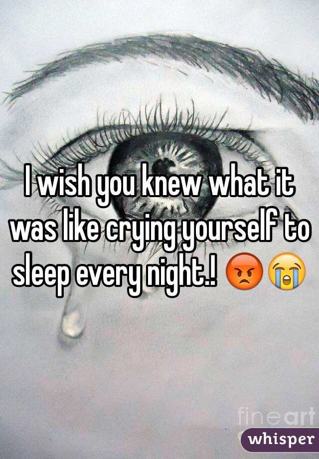 I wish you knew what it was like crying yourself to sleep every night.! 😡😭 
