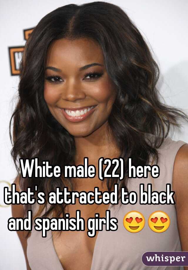 White male (22) here that's attracted to black and spanish girls 😍😍