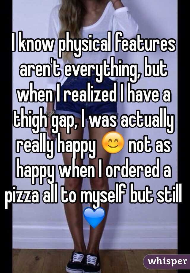 I know physical features aren't everything, but when I realized I have a thigh gap, I was actually really happy 😊 not as happy when I ordered a pizza all to myself but still 💙 