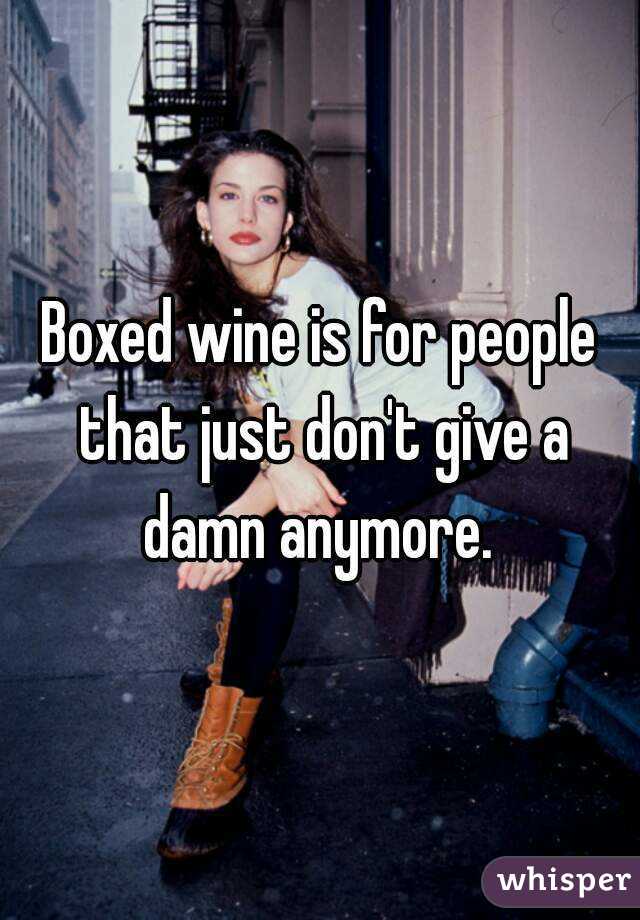 Boxed wine is for people that just don't give a damn anymore. 