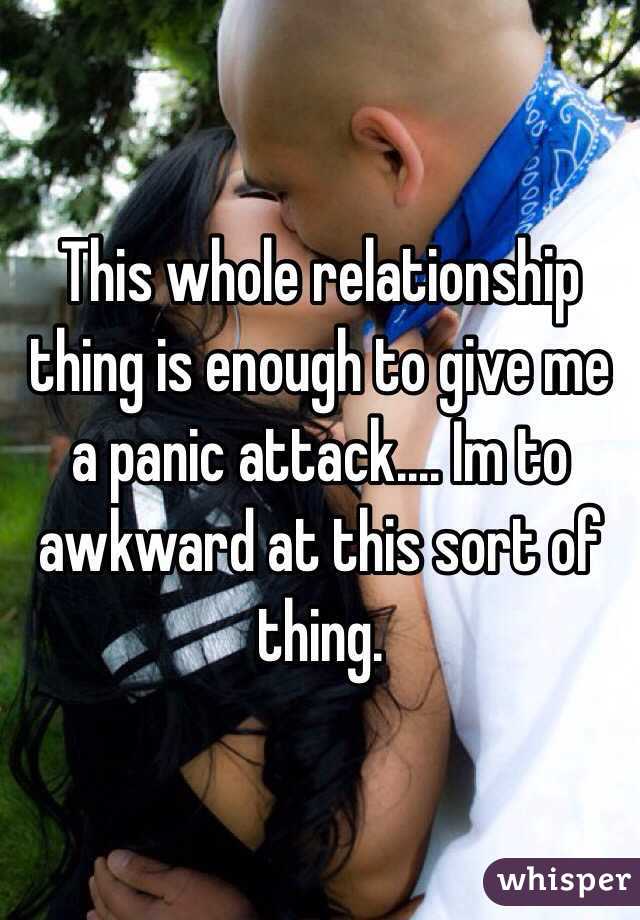 This whole relationship thing is enough to give me a panic attack.... Im to awkward at this sort of thing. 