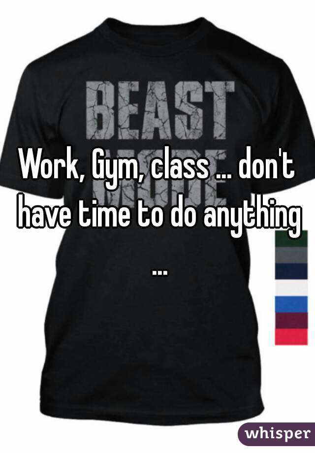 Work, Gym, class ... don't have time to do anything ...