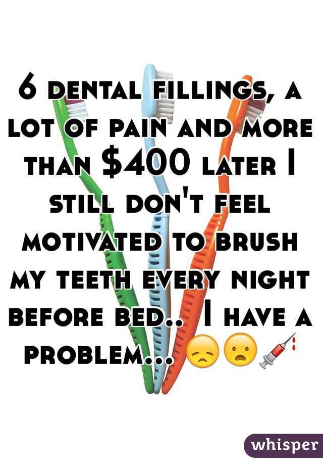 6 dental fillings, a lot of pain and more than $400 later I still don't feel motivated to brush my teeth every night before bed..  I have a problem... 😞😦💉
