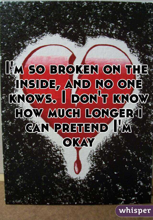 I'm so broken on the inside, and no one knows. I don't know how much longer i can pretend I'm okay