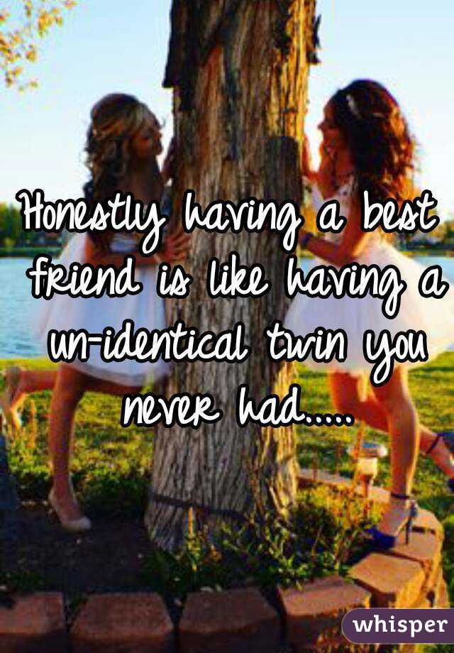 Honestly having a best friend is like having a un-identical twin you never had.....