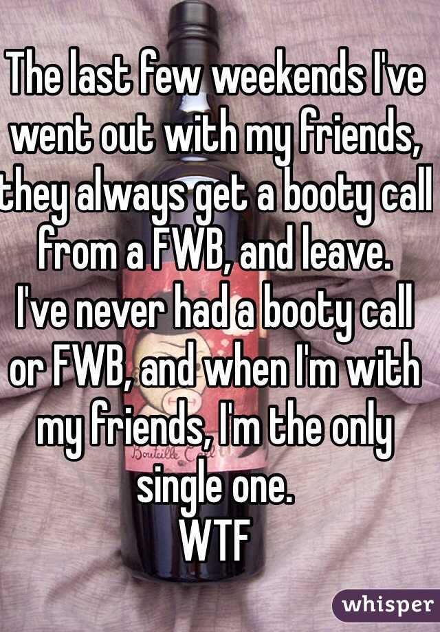 The last few weekends I've went out with my friends, they always get a booty call from a FWB, and leave. 
I've never had a booty call or FWB, and when I'm with my friends, I'm the only single one.
WTF 