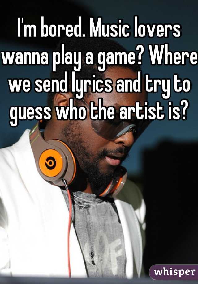 I'm bored. Music lovers wanna play a game? Where we send lyrics and try to guess who the artist is?