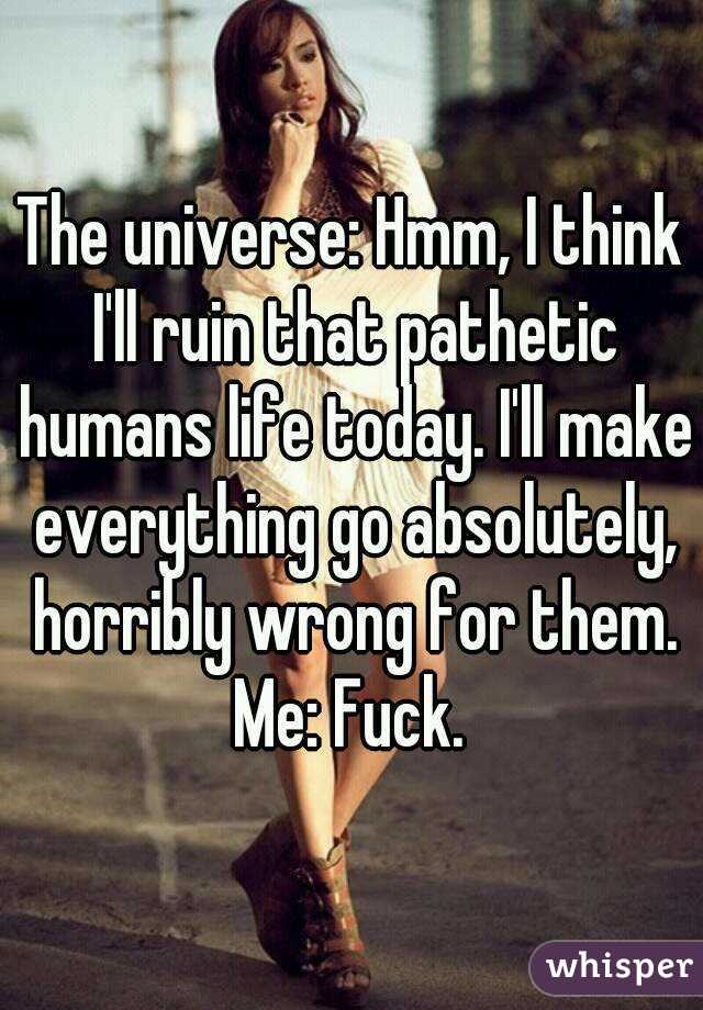 The universe: Hmm, I think I'll ruin that pathetic humans life today. I'll make everything go absolutely, horribly wrong for them.

Me: Fuck.