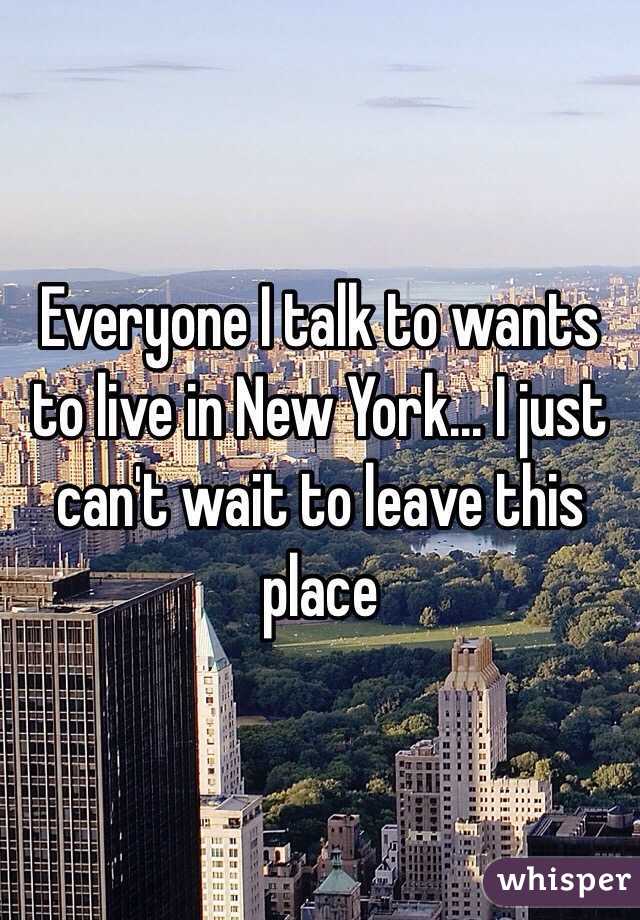 Everyone I talk to wants to live in New York... I just can't wait to leave this place