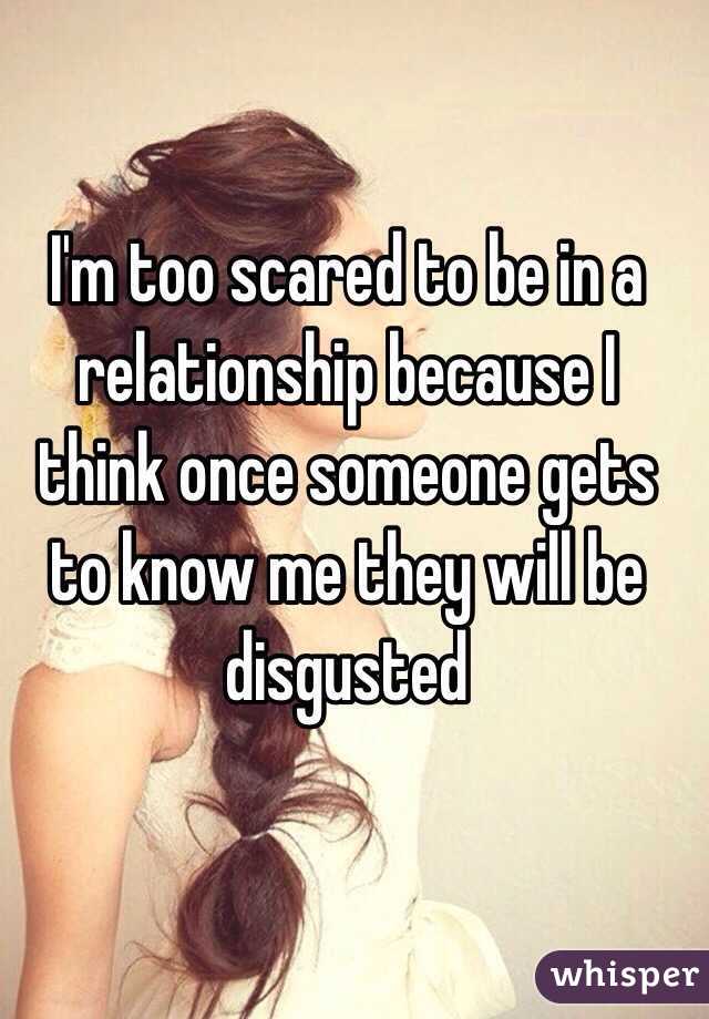 I'm too scared to be in a relationship because I think once someone gets to know me they will be disgusted 