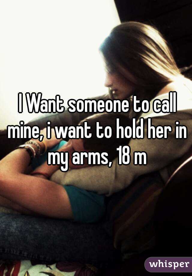  I Want someone to call mine, i want to hold her in my arms, 18 m