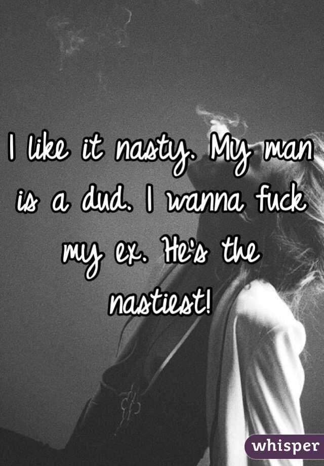 I like it nasty. My man is a dud. I wanna fuck my ex. He's the nastiest! 