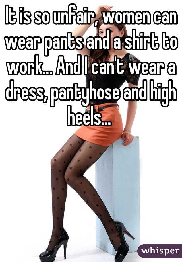 It is so unfair, women can wear pants and a shirt to work... And I can't wear a dress, pantyhose and high heels... 