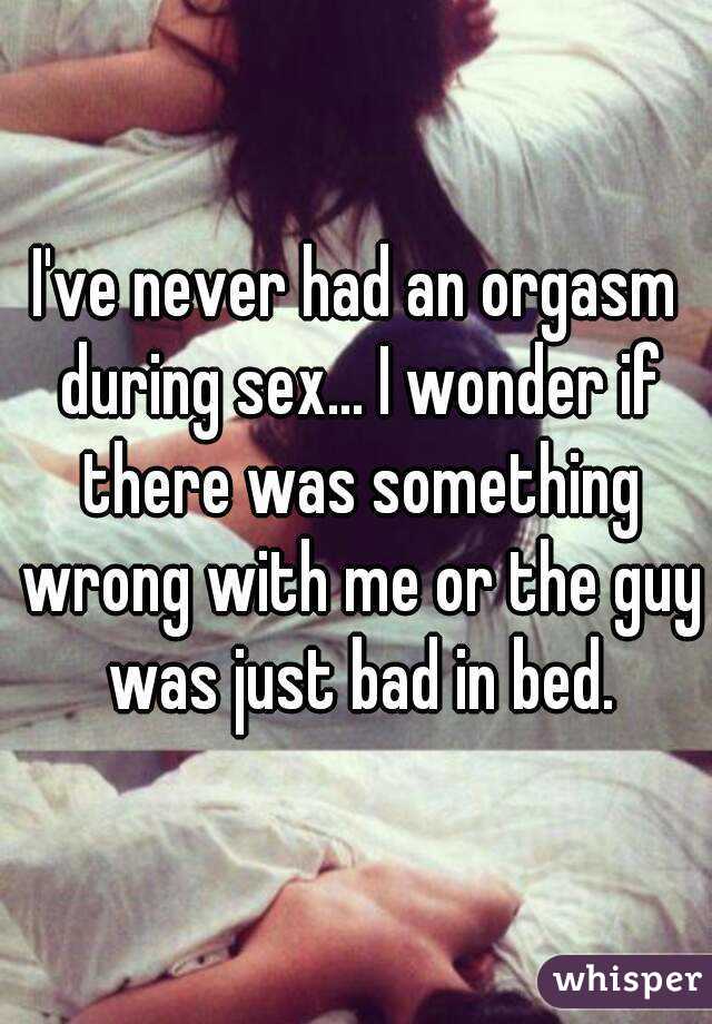 I've never had an orgasm during sex... I wonder if there was something wrong with me or the guy was just bad in bed.