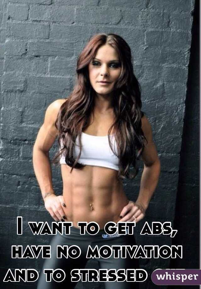 I want to get abs, have no motivation and to stressed out.