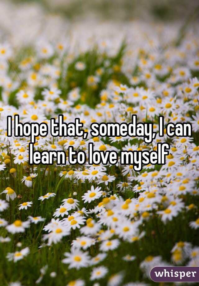 I hope that, someday, I can learn to love myself