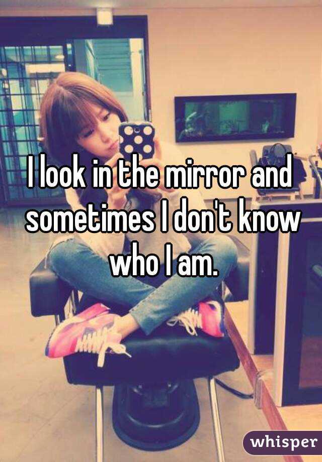 I look in the mirror and sometimes I don't know who I am.