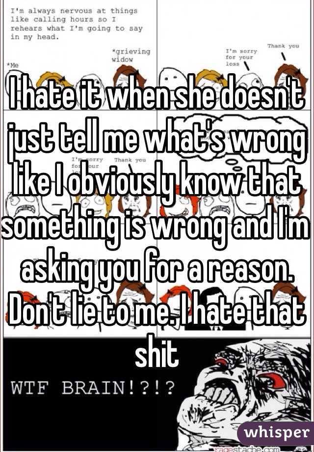 I hate it when she doesn't just tell me what's wrong like I obviously know that something is wrong and I'm asking you for a reason. Don't lie to me. I hate that shit 