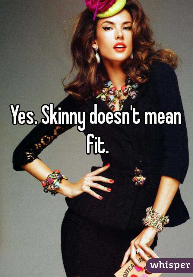 Yes. Skinny doesn't mean fit.